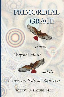 Primordial Grace: Earth, Original Heart, and the Visionary Path of Radiance by Olds, Robert And Rachel
