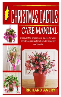 Christmas Cactus Care Manual: Discover the proper care guides for your Christmas cactus for absolute longevity and beauty by Avery, Richard