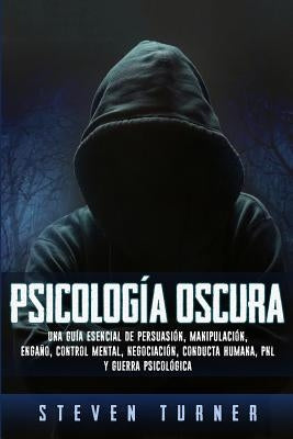 Psicología oscura: Una guía esencial de persuasión, manipulación, engaño, control mental, negociación, conducta humana, PNL y guerra psic by Turner, Steven