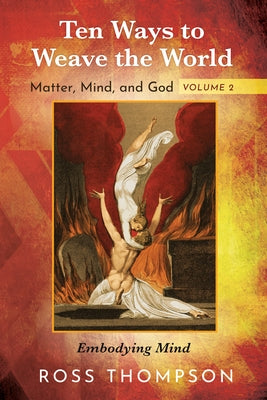 Ten Ways to Weave the World: Matter, Mind, and God, Volume 2: Embodying Mind by Thompson, Ross