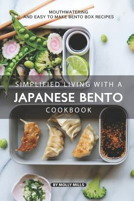 Simplified Living with a Japanese Bento Cookbook: Mouthwatering and Easy to Make Bento Box Recipes by Mills, Molly