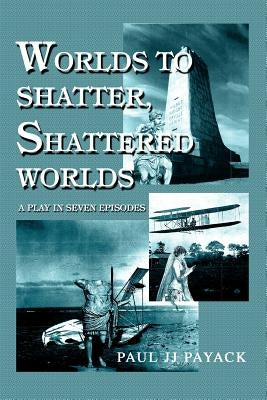 Worlds to Shatter, Shattered Worlds: A Play in Seven Episodes by Payack, Paul Jj