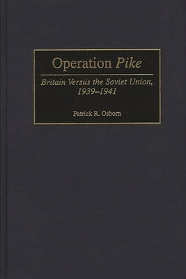 Operation Pike: Britain Versus the Soviet Union, 1939-1941 by Osborn, Patrick