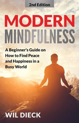 Modern Mindfulness: A Beginners Guide on How to Find Peace and Happiness in a Busy World by Dieck, Wil