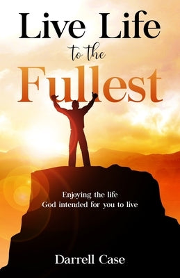 Live Life to the Fullest: Enjoying the life God intended for you to live by Case, Darrell
