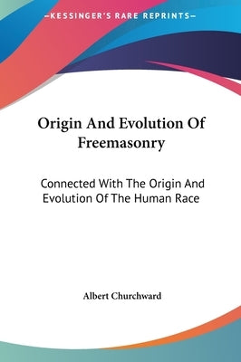 Origin and Evolution of Freemasonry: Connected with the Origin and Evolution of the Human Race by Churchward, Albert