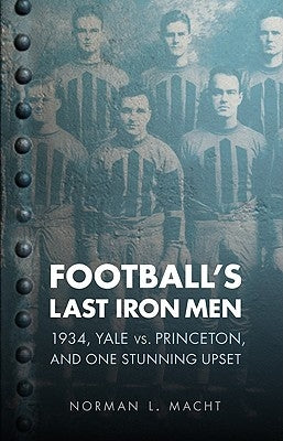 Football's Last Iron Men: 1934, Yale vs. Princeton, and One Stunning Upset by Macht, Norman L.