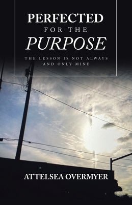 Perfected for the Purpose: The Lesson Is Not Always and Only Mine by Overmyer, Attelsea
