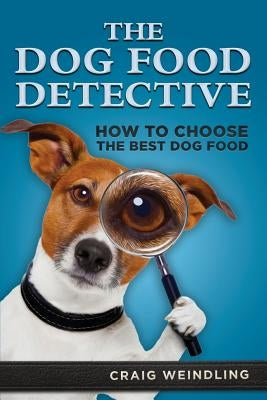 The Dog Food Detective: How to Choose the Best Dog Food by Weindling, Craig
