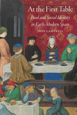 At the First Table: Food and Social Identity in Early Modern Spain by Campbell, Jodi