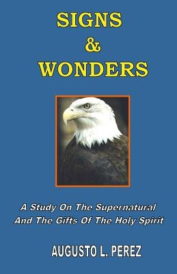 Signs & Wonders: A Study On The Supernatural And The Gifts Of The Holy Spirit by Perez, Augusto L.
