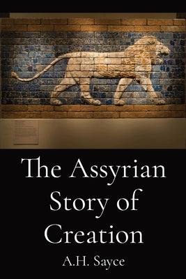 The Assyrian Story of Creation by Sayce, A. H.