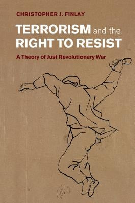 Terrorism and the Right to Resist: A Theory of Just Revolutionary War by Finlay, Christopher J.