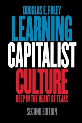Learning Capitalist Culture: Deep in the Heart of Tejas by Foley, Douglas E.