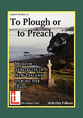 To Plough or to Preach: Mission Strategies in New Zealand During the 1820s by Falloon, Malcolm