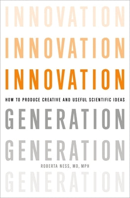 Innovation Generation: How to Produce Creative and Useful Scientific Ideas by Ness, Roberta B.