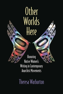 Other Worlds Here: Honoring Native Women's Writing in Contemporary Anarchist Movements by Warburton, Theresa