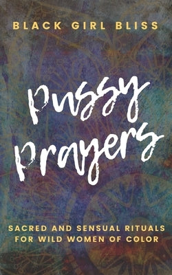 Pussy Prayers: Sacred and Sensual Rituals for Wild Women of Color by Bliss, Black Girl