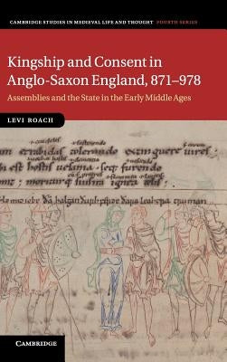 Kingship and Consent in Anglo-Saxon England, 871-978: Assemblies and the State in the Early Middle Ages by Roach, Levi
