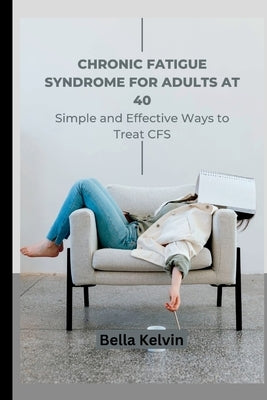 Chronic Fatigue Syndrome for Adults at 40: Simple and Effective Ways to Treat CFS by Kelvin, Bella