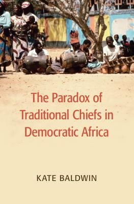 The Paradox of Traditional Chiefs in Democratic Africa by Baldwin, Kate