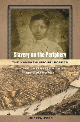 Slavery on the Periphery: The Kansas-Missouri Border in the Antebellum and Civil War Eras by Epps, Kristen