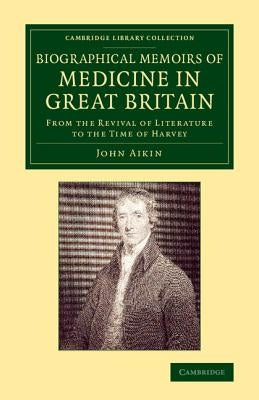 Biographical Memoirs of Medicine in Great Britain: From the Revival of Literature to the Time of Harvey by Aikin, John