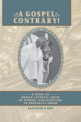 A Gospel Contrary!: A Study of Roman Catholic Abuse of History and Scripture to Propagate Error by F. Kauffman, Timothy