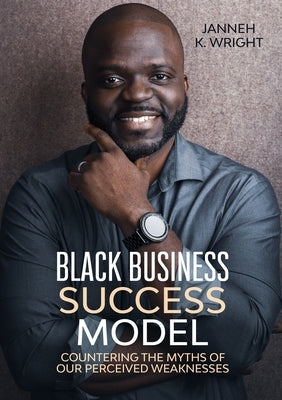 Black Business Success Model: Countering the Myths of Our Perceived Weaknesses by Wright, Janneh K.