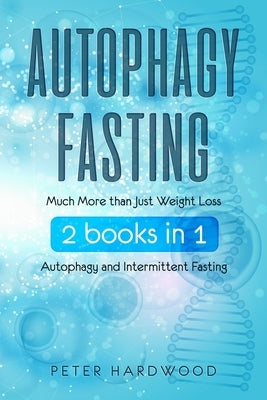 Autophagy Fasting: Much More than Just Weight Loss 2 books in 1 Autophagy and Intermittent Fasting For Body and Mind by Hardwood, Peter