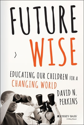Future Wise: Educating Our Children for a Changing World by Perkins, David