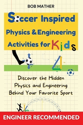 Soccer Inspired Physics & Engineering Activities for Kids: Discover the Hidden Physics and Engineering Behind Your Favorite Sport (Coding for Absolute by Mather, Bob