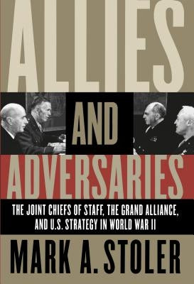 Allies and Adversaries: The Joint Chiefs of Staff, the Grand Alliance, and U.S. Strategy in World War II by Stoler, Mark A.