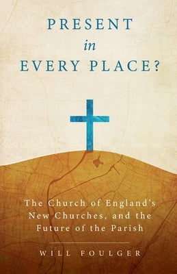 Present in Every Place?: The Church of England's New Churches, and the Future of the Parish by Foulger, Will