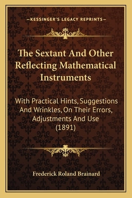 The Sextant And Other Reflecting Mathematical Instruments: With Practical Hints, Suggestions And Wrinkles, On Their Errors, Adjustments And Use (1891) by Brainard, Frederick Roland