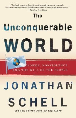 The Unconquerable World: Power, Nonviolence, and the Will of the People by Schell, Jonathan