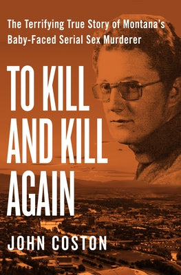 To Kill and Kill Again: The Terrifying True Story of Montana's Baby-Faced Serial Sex Murderer by Coston, John