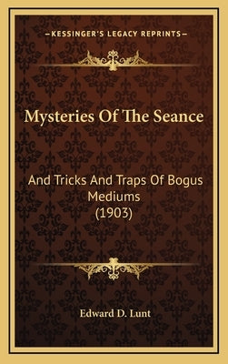 Mysteries Of The Seance: And Tricks And Traps Of Bogus Mediums (1903) by Lunt, Edward D.