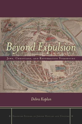 Beyond Expulsion: Jews, Christians, and Reformation Strasbourg by Kaplan, Debra