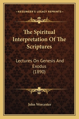 The Spiritual Interpretation Of The Scriptures: Lectures On Genesis And Exodus (1890) by Worcester, John