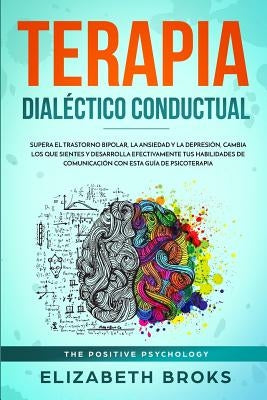 Terapia Dialéctico Conductual: Supera el Trastorno Bipolar, la Ansiedad y la Depresión, Cambia los que Sientes y Desarrolla Efectivamente tus Habilid by Broks, Elizabeth