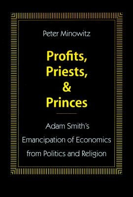 Profits, Priests, and Princes: Adam Smith's Emancipation of Economics from Politics and Religion by Minowitz, Peter