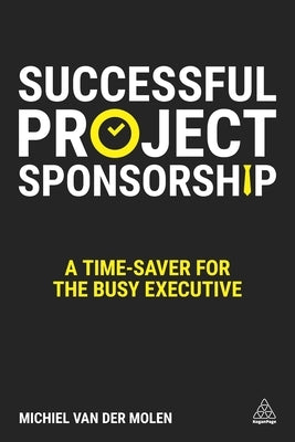Successful Project Sponsorship: A Time-Saver for the Busy Executive by Van Der Molen, Michiel