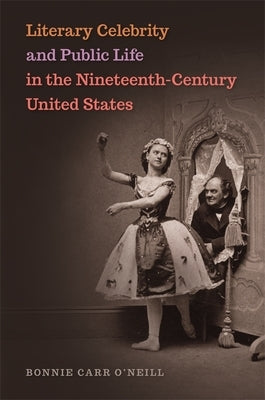 Literary Celebrity and Public Life in the Nineteenth-Century United States by O'Neill, Bonnie Carr