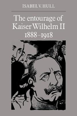 The Entourage of Kaiser Wilhelm II, 1888 1918 by Hull, Isabel V.
