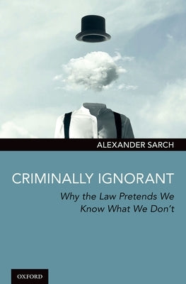 Criminally Ignorant: Why the Law Pretends We Know What We Don't by Sarch, Alexander