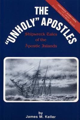 The Unholy Apostles: Shipwreck Tales of the Apostle Islands by Keller, James M.
