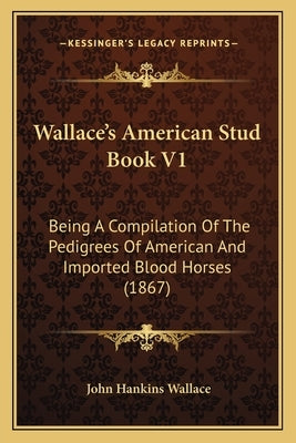 Wallace's American Stud Book V1: Being a Compilation of the Pedigrees of American and Imported Blood Horses (1867) by Wallace, John Hankins