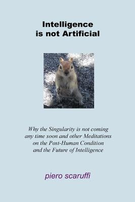 Intelligence is not Artificial: Why the Singularity is not Coming any Time Soon And Other Meditations on the Post-Human Condition and the Future of In by Scaruffi, Piero