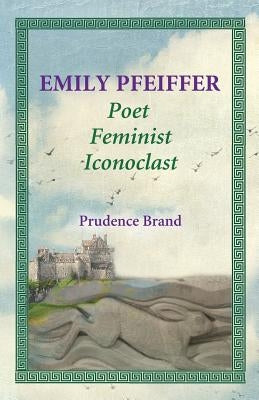 Emily Pfeiffer: Poet, Feminist, Iconoclast by Prudence Brand